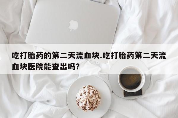 哪里有打胎药购买吃打胎药的第二天流血块.吃打胎药第二天流血块医院能查出吗？