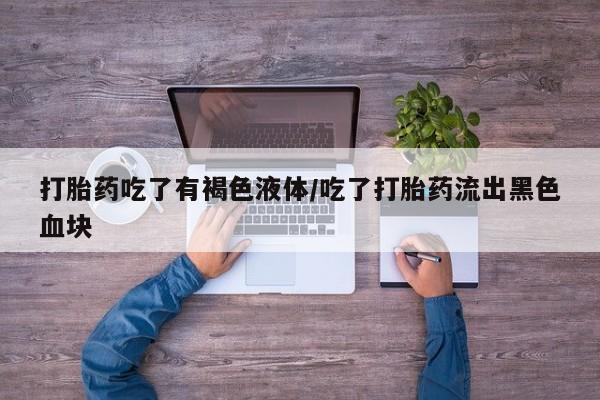 哪里有打胎药购买打胎药吃了有褐色液体/吃了打胎药流出黑色血块