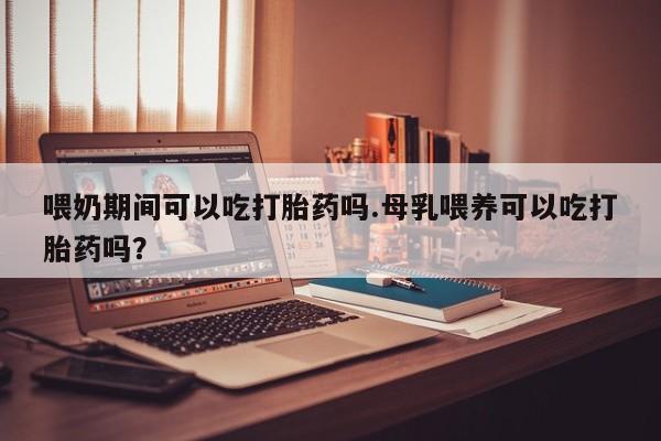 哪里有打胎药购买喂奶期间可以吃打胎药吗.母乳喂养可以吃打胎药吗？