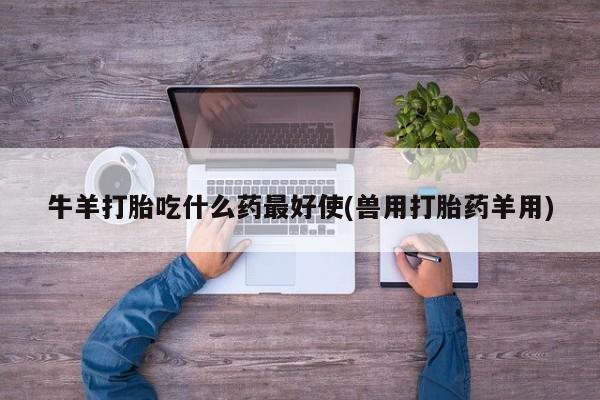 哪里有打胎药购买牛羊打胎吃什么药最好使(兽用打胎药羊用)