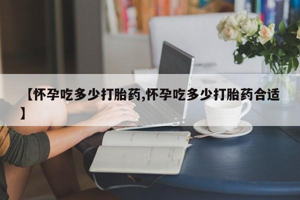 哪里有打胎药购买【怀孕吃多少打胎药,怀孕吃多少打胎药合适】