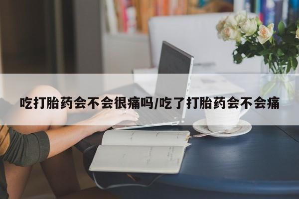 哪里有打胎药购买吃打胎药会不会很痛吗/吃了打胎药会不会痛