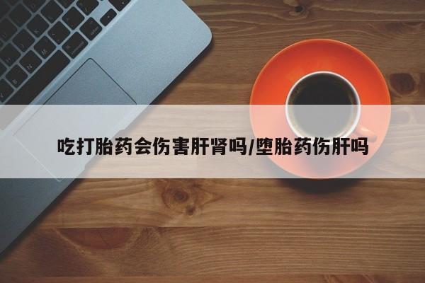 哪里有打胎药购买吃打胎药会伤害肝肾吗/堕胎药伤肝吗
