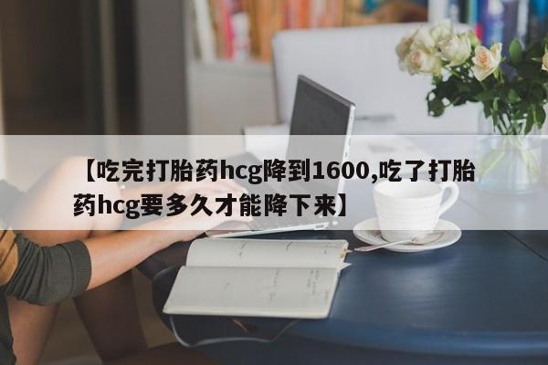 哪里有打胎药购买【吃完打胎药hcg降到1600,吃了打胎药hcg要多久才能降下来】