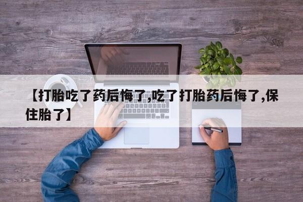 哪里有打胎药购买【打胎吃了药后悔了,吃了打胎药后悔了,保住胎了】