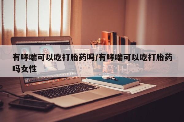 哪里有打胎药购买有哮喘可以吃打胎药吗/有哮喘可以吃打胎药吗女性