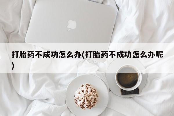 哪里有打胎药购买打胎药不成功怎么办(打胎药不成功怎么办呢)
