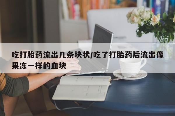 哪里有打胎药购买吃打胎药流出几条块状/吃了打胎药后流出像果冻一样的血块