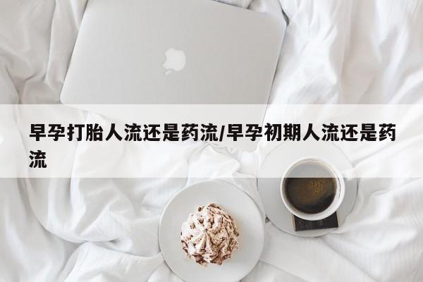 哪里有打胎药购买早孕打胎人流还是药流/早孕初期人流还是药流