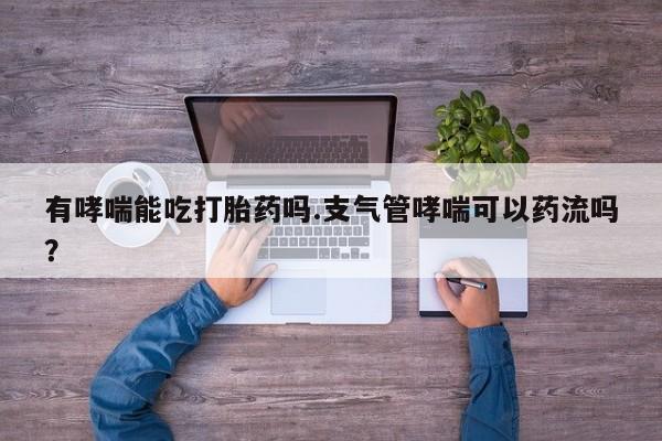 哪里有打胎药购买有哮喘能吃打胎药吗.支气管哮喘可以药流吗？