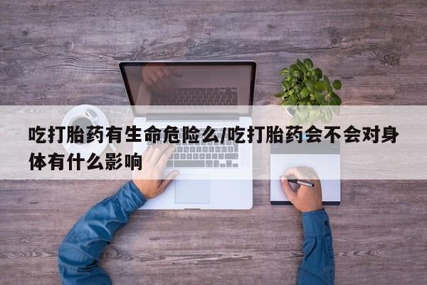哪里有打胎药购买吃打胎药有生命危险么/吃打胎药会不会对身体有什么影响