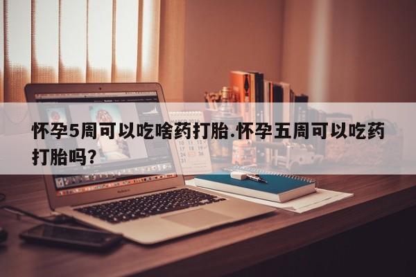 哪里有打胎药购买怀孕5周可以吃啥药打胎.怀孕五周可以吃药打胎吗？