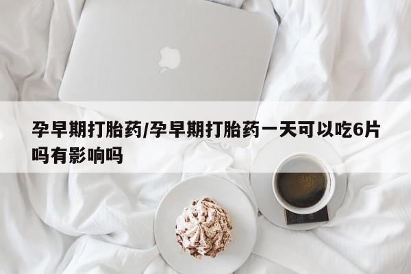 哪里有打胎药购买孕早期打胎药/孕早期打胎药一天可以吃6片吗有影响吗