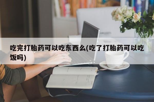 哪里有打胎药购买吃完打胎药可以吃东西么(吃了打胎药可以吃饭吗)