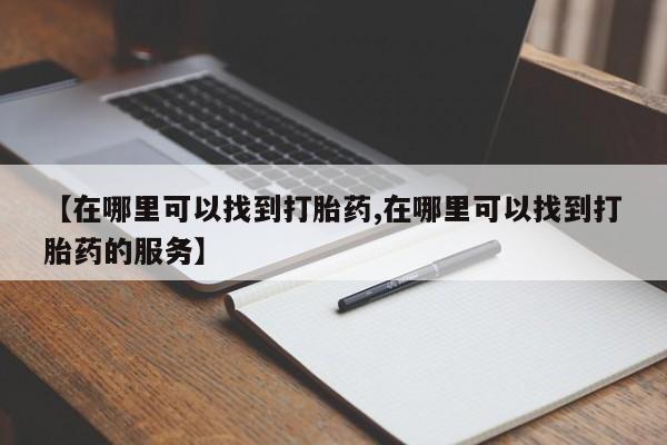 哪里有打胎药购买【在哪里可以找到打胎药,在哪里可以找到打胎药的服务】