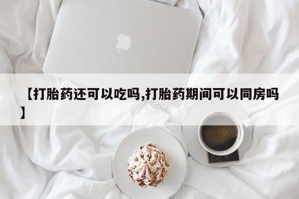 哪里有打胎药购买【打胎药还可以吃吗,打胎药期间可以同房吗】