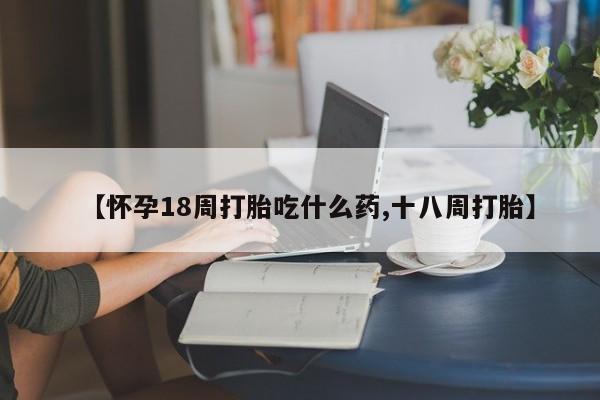 哪里有打胎药购买【怀孕18周打胎吃什么药,十八周打胎】