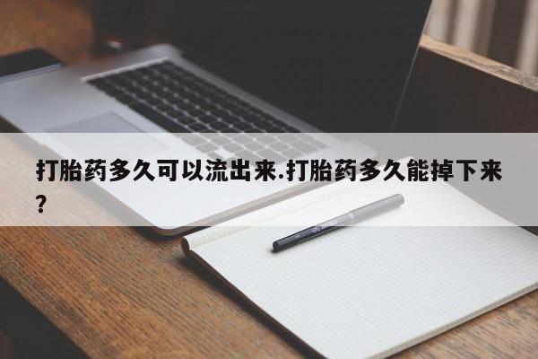 哪里有打胎药购买打胎药多久可以流出来.打胎药多久能掉下来?