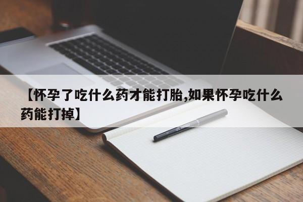 哪里有打胎药购买【怀孕了吃什么药才能打胎,如果怀孕吃什么药能打掉】