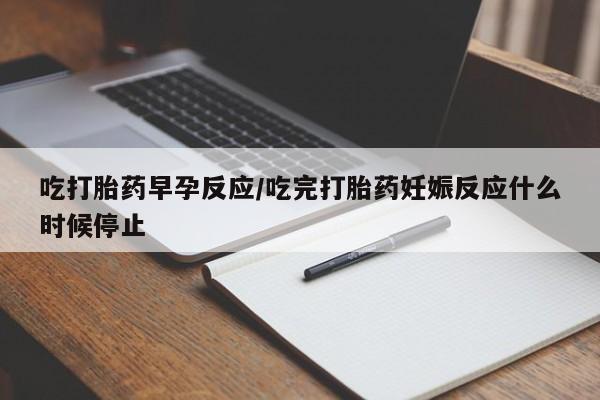 哪里有打胎药购买吃打胎药早孕反应/吃完打胎药妊娠反应什么时候停止