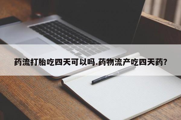 哪里有打胎药购买药流打胎吃四天可以吗.药物流产吃四天药?