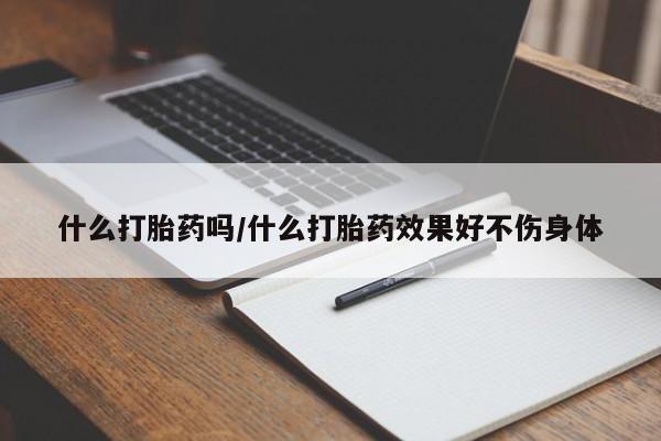 哪里有打胎药购买什么打胎药吗/什么打胎药效果好不伤身体