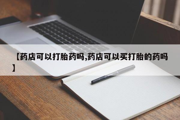 哪里有打胎药购买【药店可以打胎药吗,药店可以买打胎的药吗】