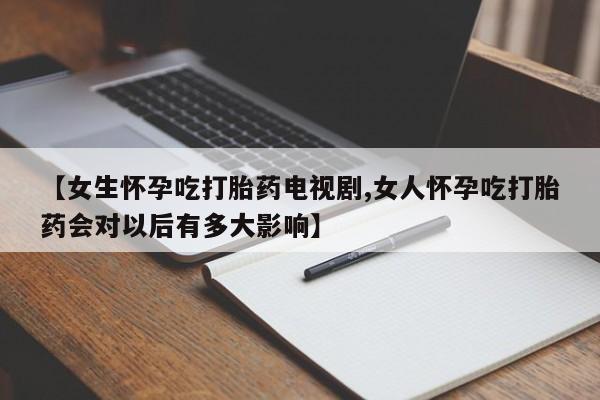 哪里有打胎药购买【女生怀孕吃打胎药电视剧,女人怀孕吃打胎药会对以后有多大影响】
