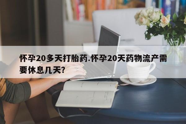 哪里有打胎药购买怀孕20多天打胎药.怀孕20天药物流产需要休息几天？