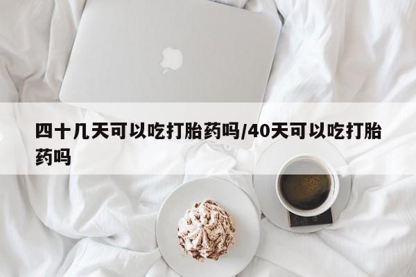 哪里有打胎药购买四十几天可以吃打胎药吗/40天可以吃打胎药吗