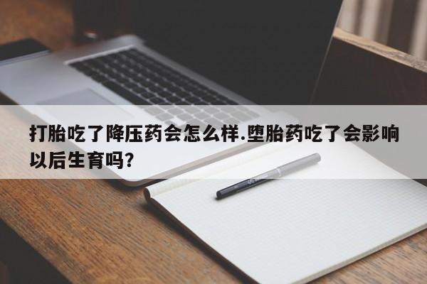 哪里有打胎药购买打胎吃了降压药会怎么样.堕胎药吃了会影响以后生育吗?